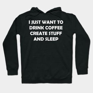 I JUST WANT TO DRINK COFFEE CREATE STUFF AND SLEEP Hoodie